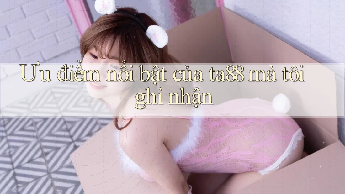 Ưu điểm nổi bật của ta88 mà tôi ghi nhận Ưu điểm nổi bật của ta88 mà tôi ghi nhận
