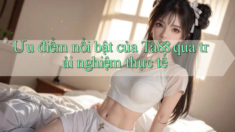 Ưu điểm nổi bật của ta88 qua trải nghiệm thực tế Ưu điểm nổi bật của ta88 qua trải nghiệm thực tế