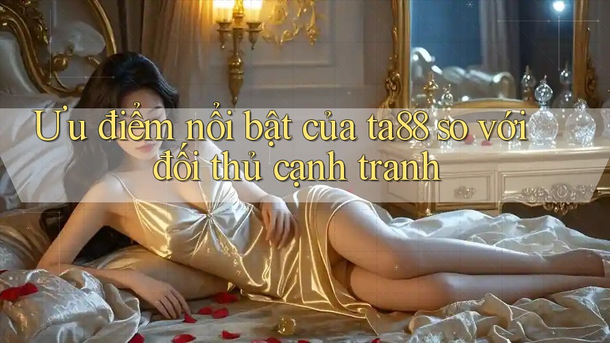Ưu điểm nổi bật của ta88 so với đối thủ cạnh tranh Ưu điểm nổi bật của ta88 so với đối thủ cạnh tranh