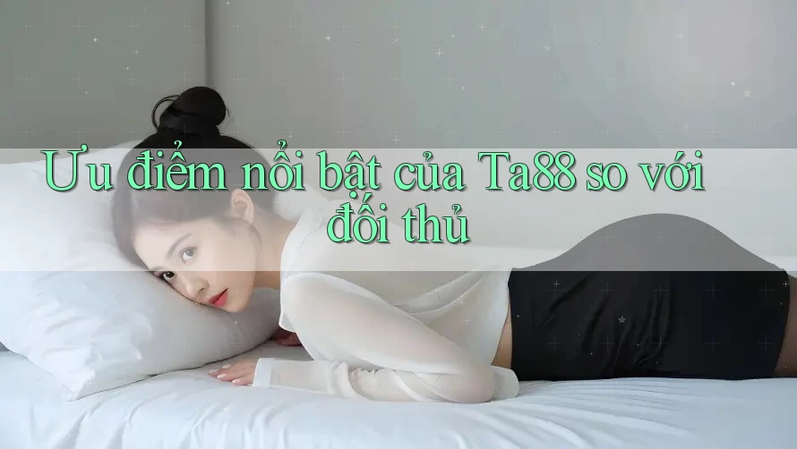 Ưu điểm nổi bật của Ta88 so với đối thủ Ưu điểm nổi bật của Ta88 so với đối thủ