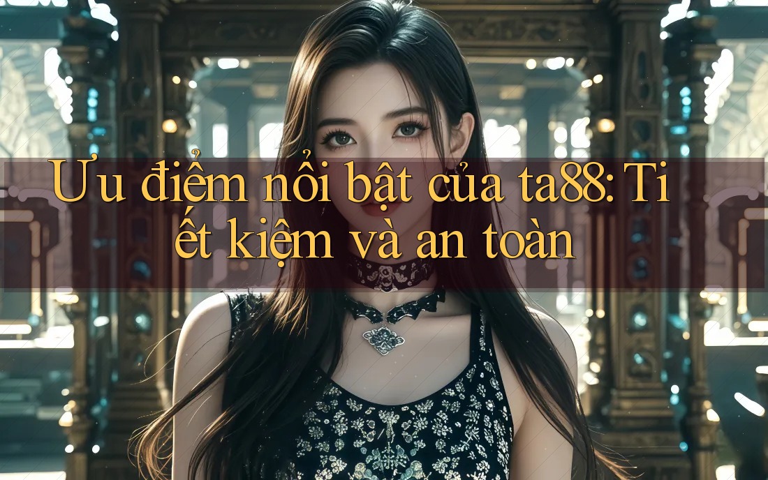Ưu điểm nổi bật của ta88: Tiết kiệm và an toàn Ưu điểm nổi bật của ta88: Tiết kiệm và an toàn