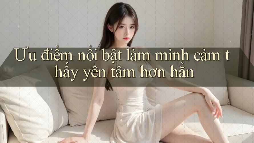 Ưu điểm nổi bật làm mình cảm thấy yên tâm hơn hẳn Ưu điểm nổi bật làm mình cảm thấy yên tâm hơn hẳn