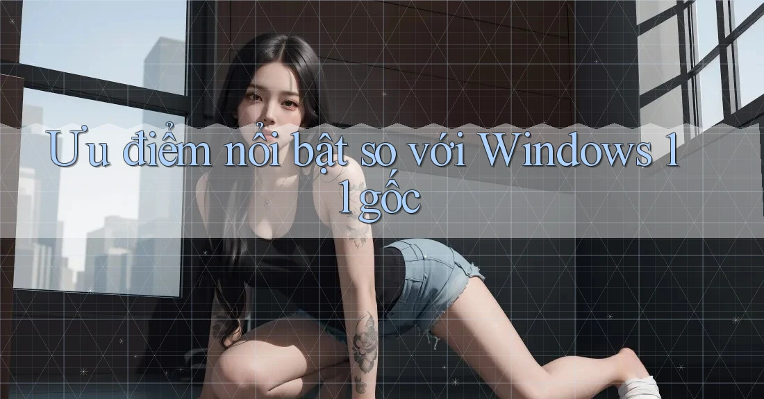 Ưu điểm nổi bật so với Windows 11 gốc Ưu điểm nổi bật so với Windows 11 gốc