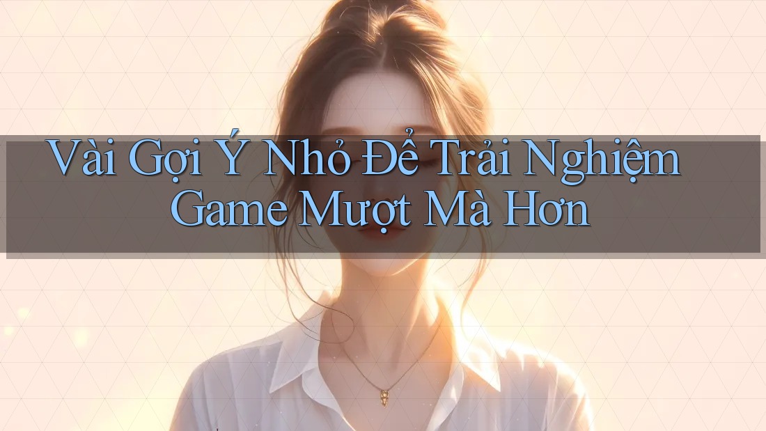 Vài Gợi Ý Nhỏ Để Trải Nghiệm Game Mượt Mà Hơn Vài Gợi Ý Nhỏ Để Trải Nghiệm Game Mượt Mà Hơn