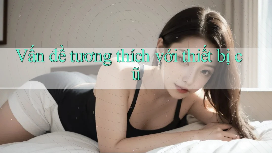Vấn đề tương thích với thiết bị cũ