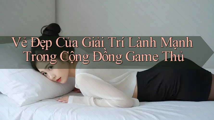 Vẻ Đẹp Của Giải Trí Lành Mạnh Trong Cộng Đồng Game Thủ Vẻ Đẹp Của Giải Trí Lành Mạnh Trong Cộng Đồng Game Thủ