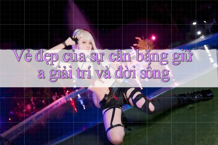 Vẻ Đẹp Của Sự Cân Bằng Giữa Giải Trí Và Đời Sống