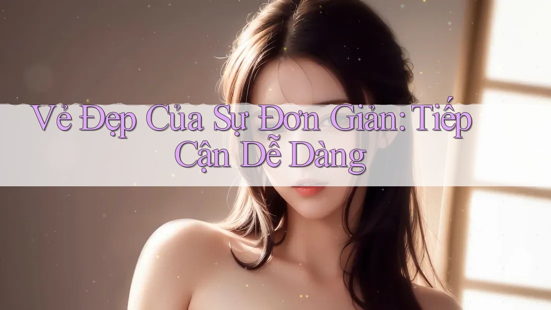 Vẻ Đẹp Của Sự Đơn Giản: Tiếp Cận Dễ Dàng