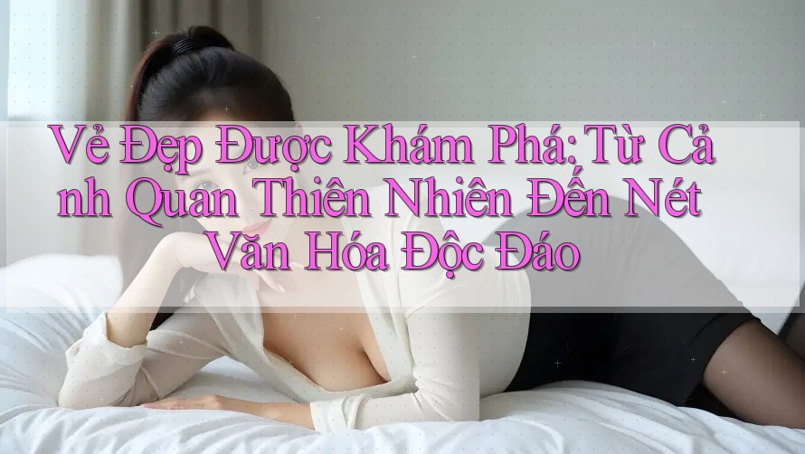 Vẻ Đẹp Được Khám Phá: Từ Cảnh Quan Thiên Nhiên Đến Nét Văn Hóa Độc Đáo Vẻ Đẹp Được Khám Phá: Từ Cảnh Quan Thiên Nhiên Đến Nét Văn Hóa Độc Đáo
