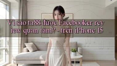 Vì sao ta88 được Facebooker review quan tâm   trên iPhone 15