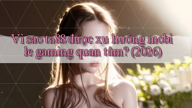 Vì sao ta88 được xu hướng mobile gaming quan tâm (2026)