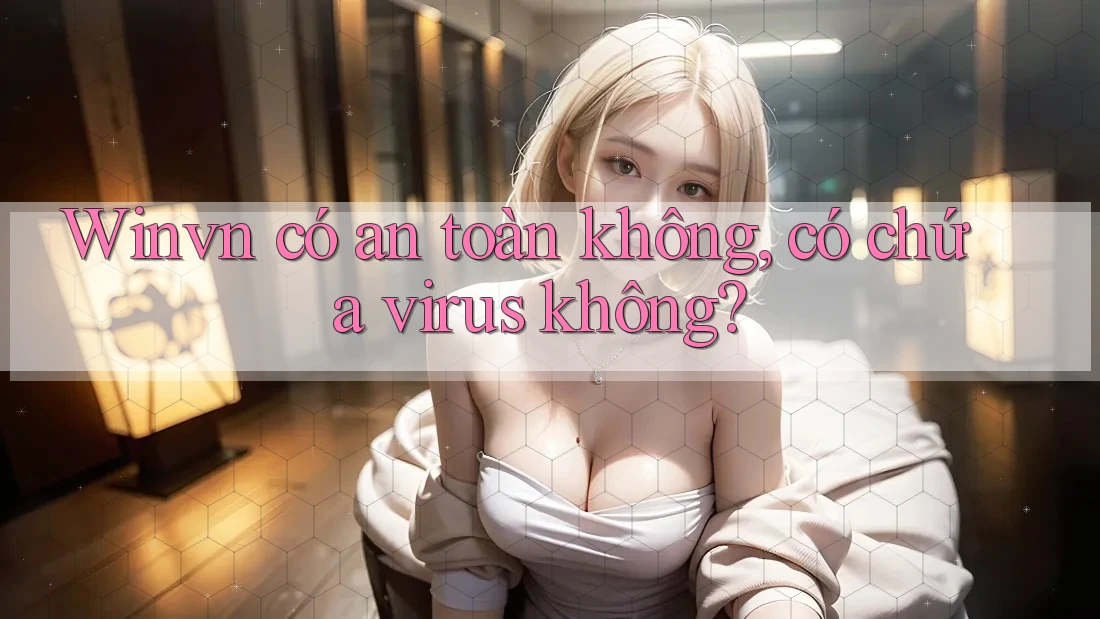 Winvn có an toàn không, có chứa virus không? Winvn có an toàn không, có chứa virus không?