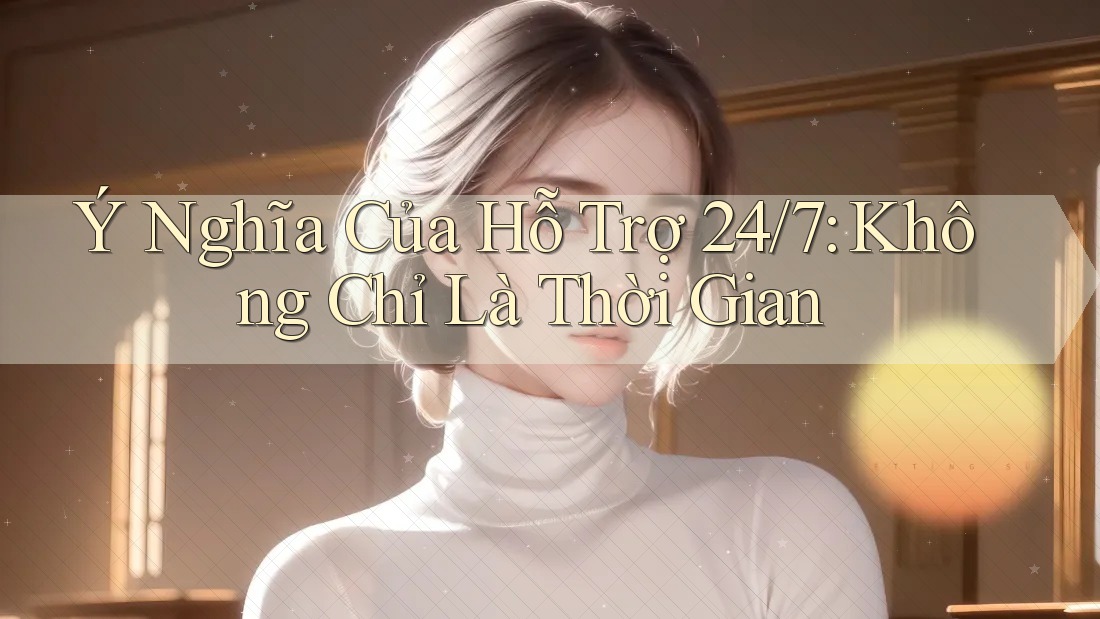 Ý Nghĩa Của Hỗ Trợ 24/7: Không Chỉ Là Thời Gian Ý Nghĩa Của Hỗ Trợ 24/7: Không Chỉ Là Thời Gian