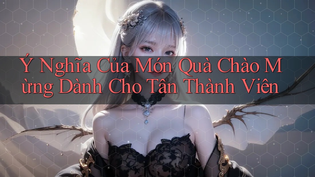 Ý Nghĩa Của Món Quà Chào Mừng Dành Cho Tân Thành Viên Ý Nghĩa Của Món Quà Chào Mừng Dành Cho Tân Thành Viên