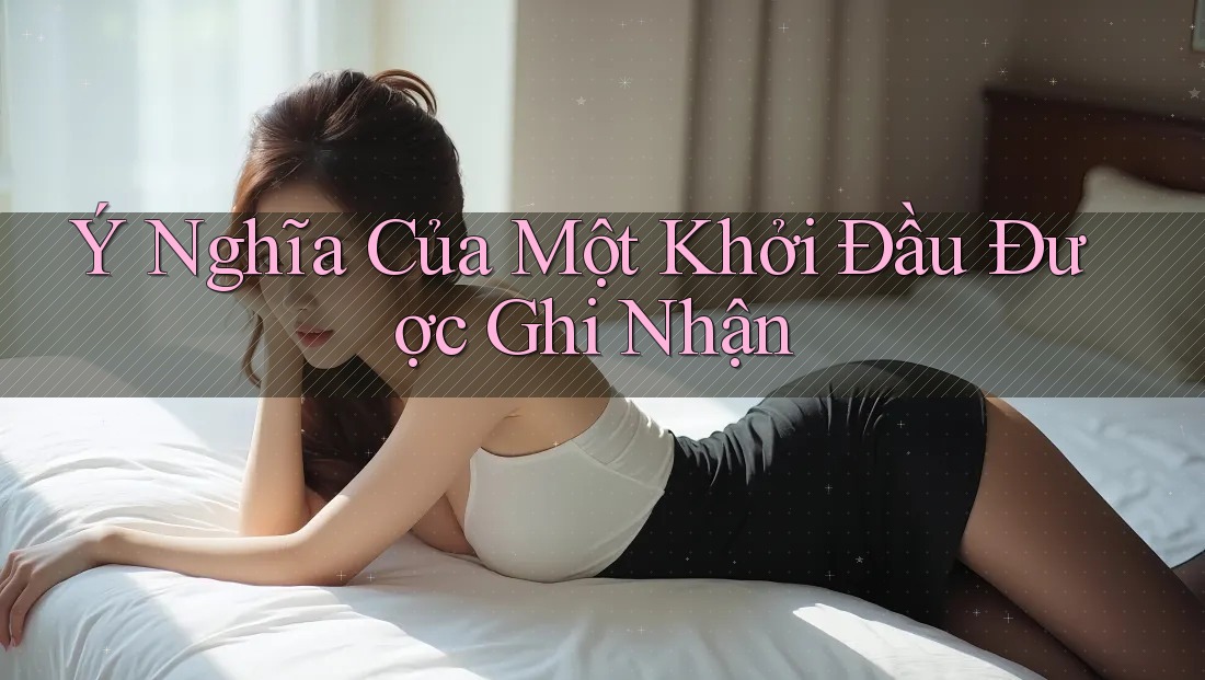 Ý Nghĩa Của Một Khởi Đầu Được Ghi Nhận Ý Nghĩa Của Một Khởi Đầu Được Ghi Nhận